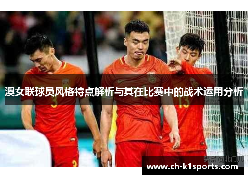 澳女联球员风格特点解析与其在比赛中的战术运用分析