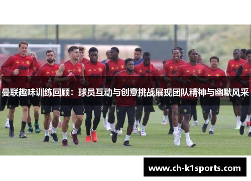 曼联趣味训练回顾：球员互动与创意挑战展现团队精神与幽默风采