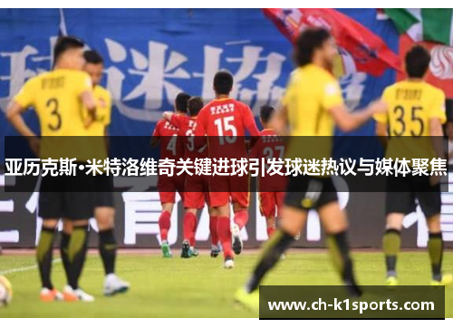亚历克斯·米特洛维奇关键进球引发球迷热议与媒体聚焦