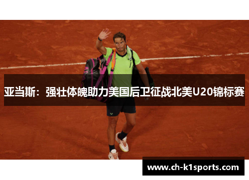 亚当斯：强壮体魄助力美国后卫征战北美U20锦标赛