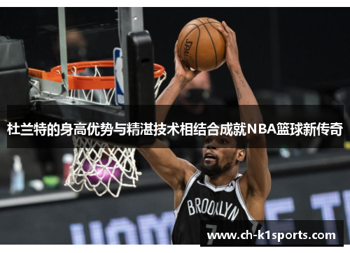 杜兰特的身高优势与精湛技术相结合成就NBA篮球新传奇