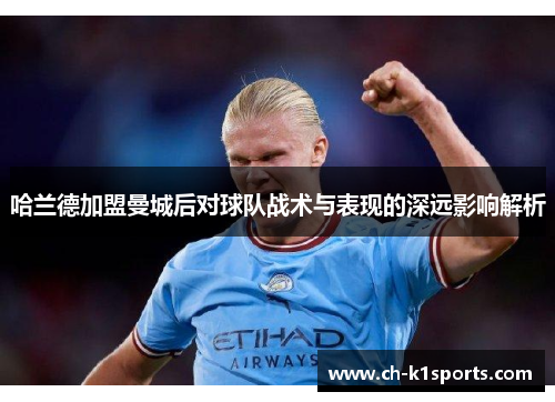 哈兰德加盟曼城后对球队战术与表现的深远影响解析