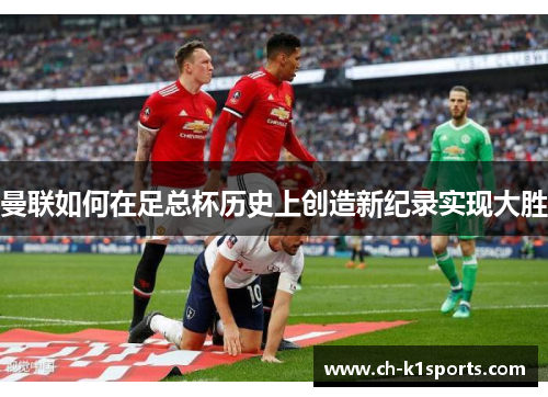 曼联如何在足总杯历史上创造新纪录实现大胜