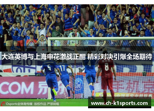 大连英博与上海申花激战正酣 精彩对决引爆全场期待