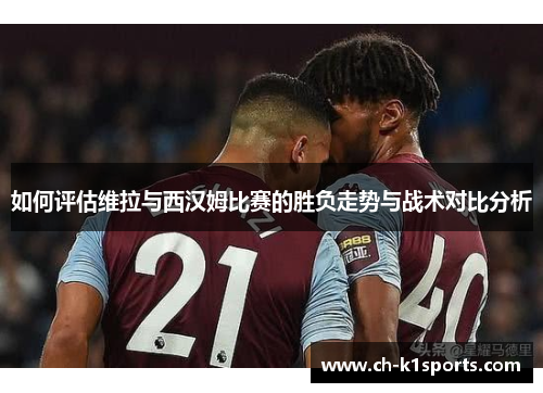 如何评估维拉与西汉姆比赛的胜负走势与战术对比分析