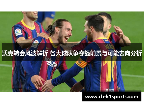 沃克转会风波解析 各大球队争夺战前景与可能去向分析