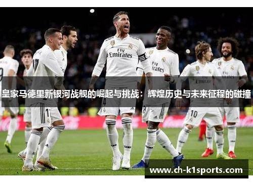 皇家马德里新银河战舰的崛起与挑战：辉煌历史与未来征程的碰撞