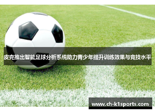 皮克推出智能足球分析系统助力青少年提升训练效果与竞技水平