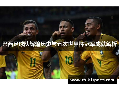 巴西足球队辉煌历史与五次世界杯冠军成就解析