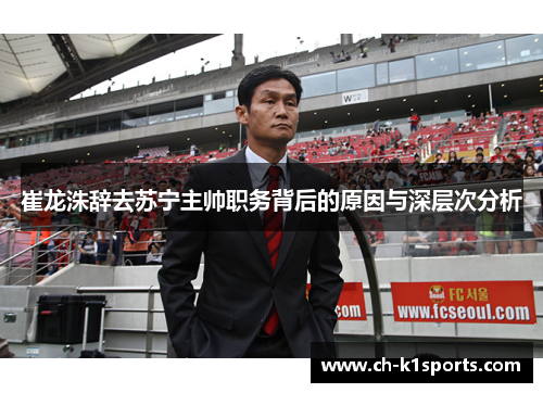 崔龙洙辞去苏宁主帅职务背后的原因与深层次分析