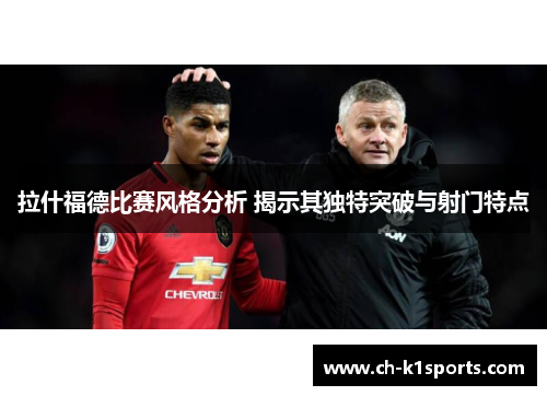 拉什福德比赛风格分析 揭示其独特突破与射门特点