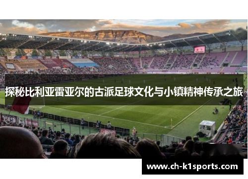 探秘比利亚雷亚尔的古派足球文化与小镇精神传承之旅