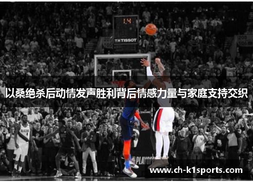 以桑绝杀后动情发声胜利背后情感力量与家庭支持交织