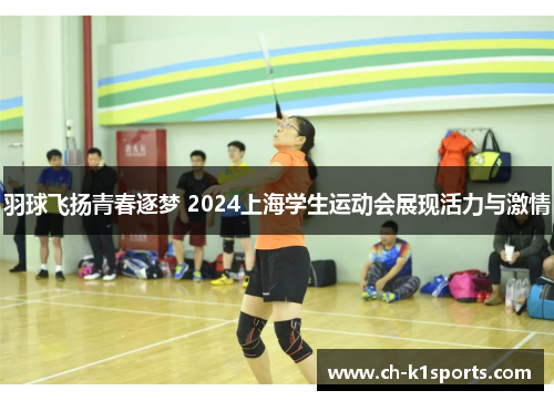 羽球飞扬青春逐梦 2024上海学生运动会展现活力与激情