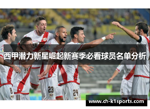 西甲潜力新星崛起新赛季必看球员名单分析 西甲潜力新星崛起新赛季必看球员名单分析