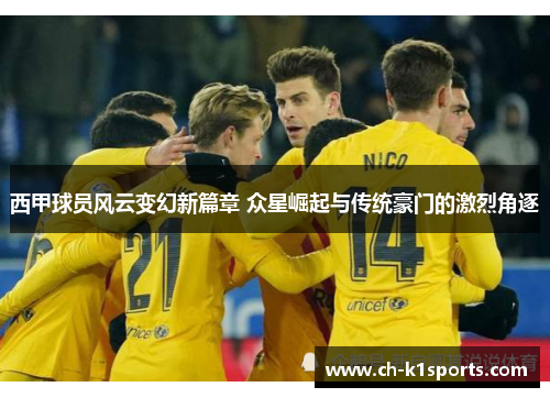 西甲球员风云变幻新篇章 众星崛起与传统豪门的激烈角逐