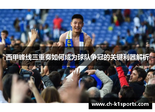 西甲锋线三重奏如何成为球队争冠的关键利器解析 西甲锋线三重奏如何成为球队争冠的关键利器解析