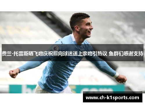 费兰-托雷斯晒飞吻庆祝照向球迷送上亲吻引热议 鱼群们感谢支持