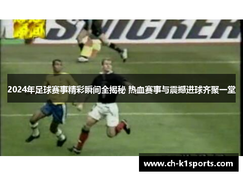2024年足球赛事精彩瞬间全揭秘 热血赛事与震撼进球齐聚一堂