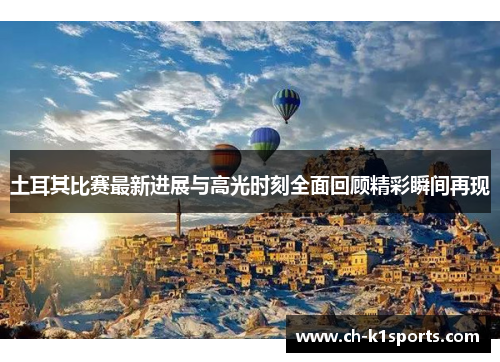 土耳其比赛最新进展与高光时刻全面回顾精彩瞬间再现 土耳其比赛最新进展与高光时刻全面回顾精彩瞬间再现