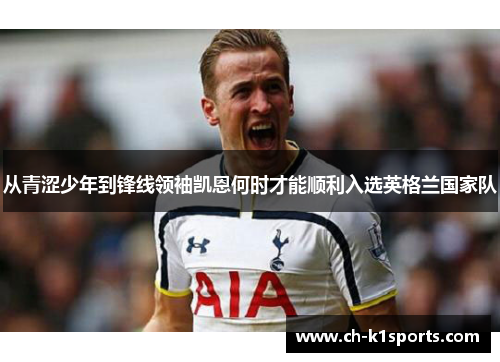 从青涩少年到锋线领袖凯恩何时才能顺利入选英格兰国家队 从青涩少年到锋线领袖凯恩何时才能顺利入选英格兰国家队