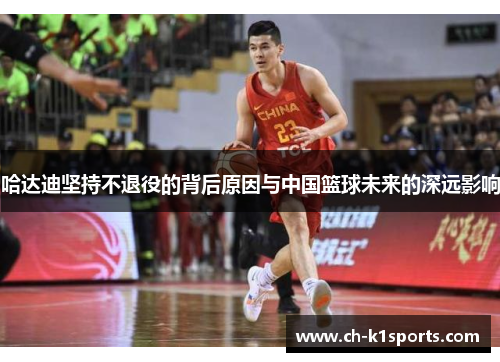 哈达迪坚持不退役的背后原因与中国篮球未来的深远影响