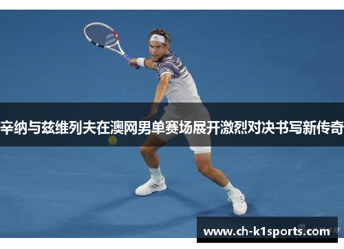 辛纳与兹维列夫在澳网男单赛场展开激烈对决书写新传奇