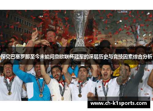 探究巴塞罗那至今未能问鼎欧联杯冠军的深层历史与竞技因素综合分析 探究巴塞罗那至今未能问鼎欧联杯冠军的深层历史与竞技因素综合分析