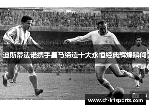 迪斯蒂法诺携手皇马缔造十大永恒经典辉煌瞬间 迪斯蒂法诺携手皇马缔造十大永恒经典辉煌瞬间