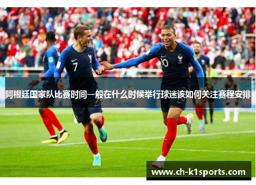 阿根廷国家队比赛时间一般在什么时候举行球迷该如何关注赛程安排