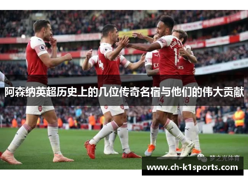 阿森纳英超历史上的几位传奇名宿与他们的伟大贡献