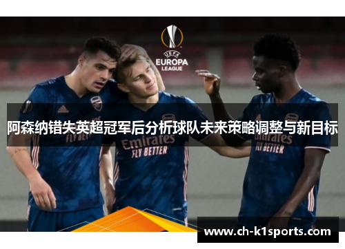 阿森纳错失英超冠军后分析球队未来策略调整与新目标