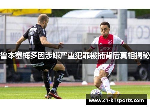 鲁本塞梅多因涉嫌严重犯罪被捕背后真相揭秘