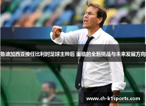 鲁迪加西亚接任比利时足球主帅后 面临的全新挑战与未来发展方向 鲁迪加西亚接任比利时足球主帅后 面临的全新挑战与未来发展方向